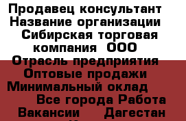 Продавец-консультант › Название организации ­ Сибирская торговая компания, ООО › Отрасль предприятия ­ Оптовые продажи › Минимальный оклад ­ 20 000 - Все города Работа » Вакансии   . Дагестан респ.,Кизилюрт г.